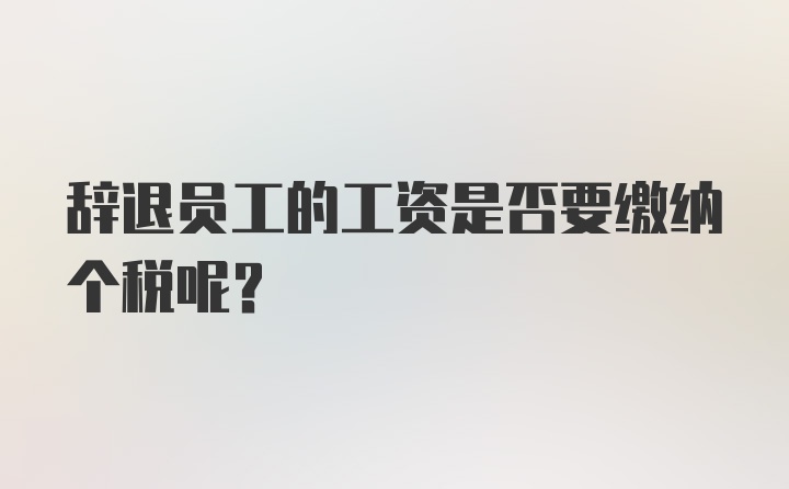 辞退员工的工资是否要缴纳个税呢？