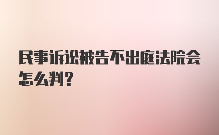 民事诉讼被告不出庭法院会怎么判？