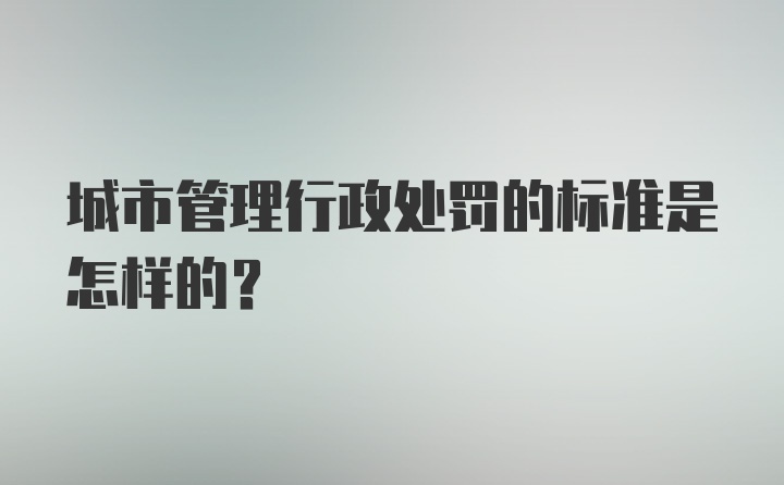 城市管理行政处罚的标准是怎样的？