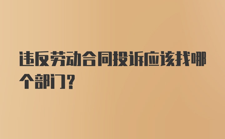 违反劳动合同投诉应该找哪个部门?