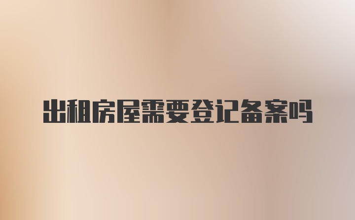 出租房屋需要登记备案吗