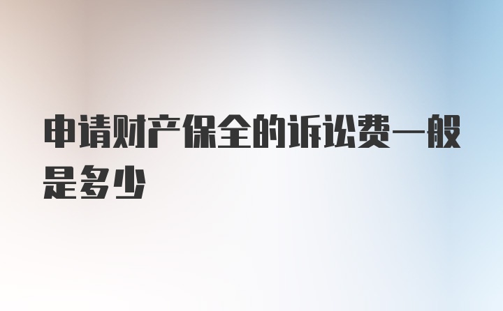 申请财产保全的诉讼费一般是多少