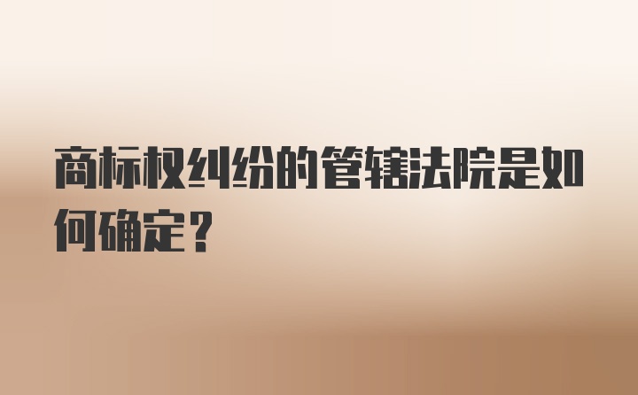 商标权纠纷的管辖法院是如何确定？