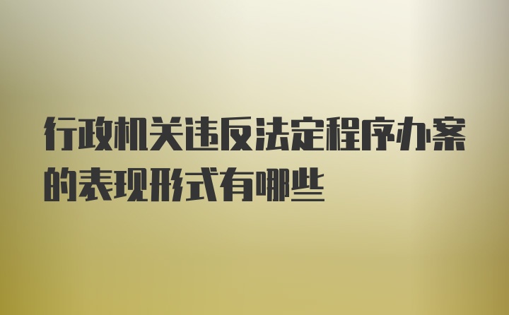 行政机关违反法定程序办案的表现形式有哪些