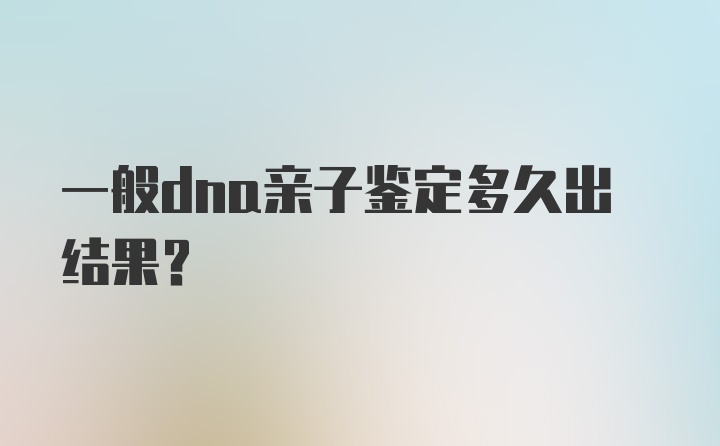 一般dna亲子鉴定多久出结果？