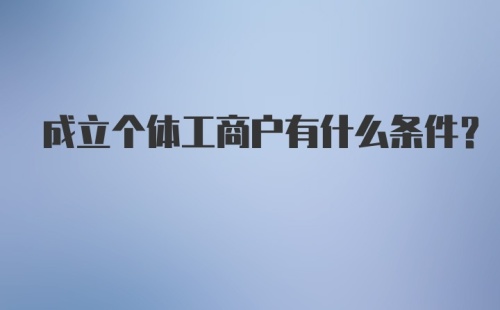 成立个体工商户有什么条件?