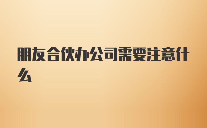 朋友合伙办公司需要注意什么