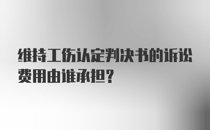 维持工伤认定判决书的诉讼费用由谁承担？