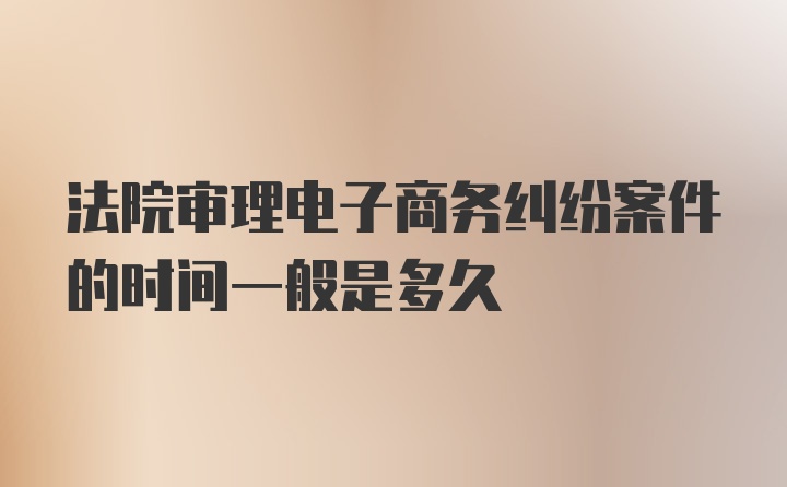 法院审理电子商务纠纷案件的时间一般是多久