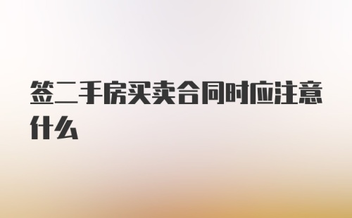 签二手房买卖合同时应注意什么