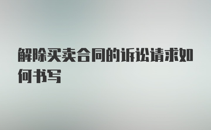 解除买卖合同的诉讼请求如何书写