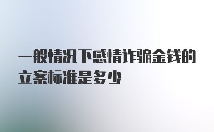 一般情况下感情诈骗金钱的立案标准是多少