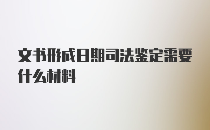 文书形成日期司法鉴定需要什么材料