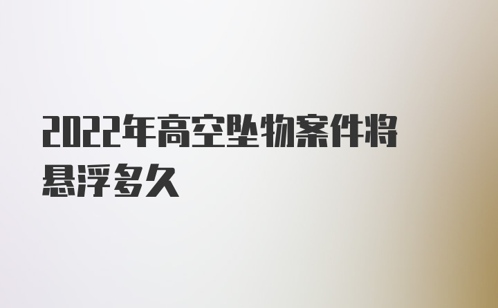 2022年高空坠物案件将悬浮多久