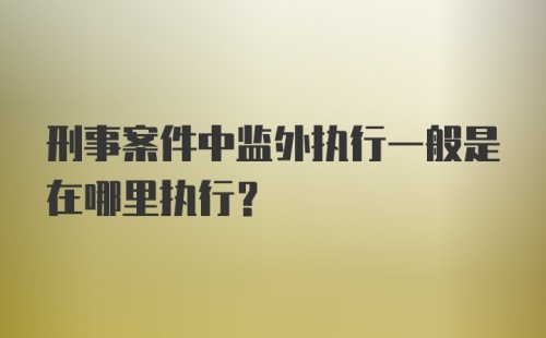 刑事案件中监外执行一般是在哪里执行？