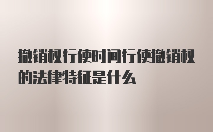 撤销权行使时间行使撤销权的法律特征是什么