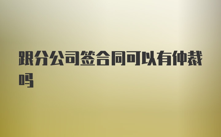 跟分公司签合同可以有仲裁吗