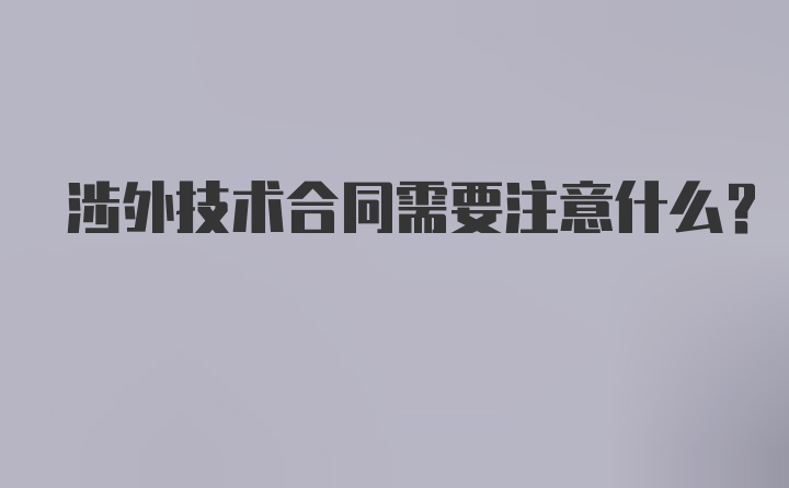 涉外技术合同需要注意什么？