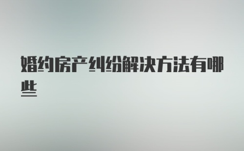婚约房产纠纷解决方法有哪些