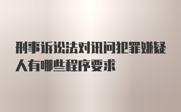 刑事诉讼法对讯问犯罪嫌疑人有哪些程序要求