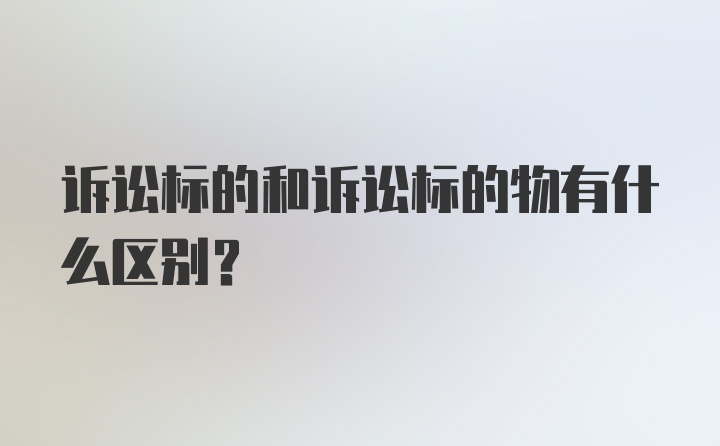 诉讼标的和诉讼标的物有什么区别？