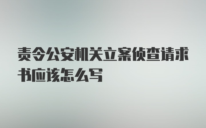 责令公安机关立案侦查请求书应该怎么写