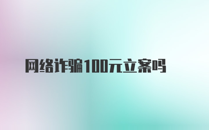 网络诈骗100元立案吗