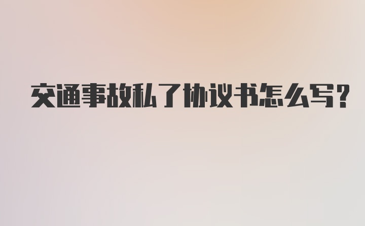 交通事故私了协议书怎么写？