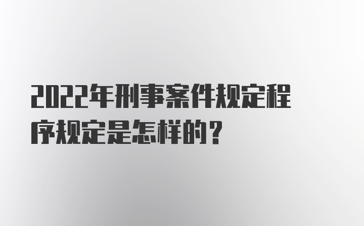 2022年刑事案件规定程序规定是怎样的？