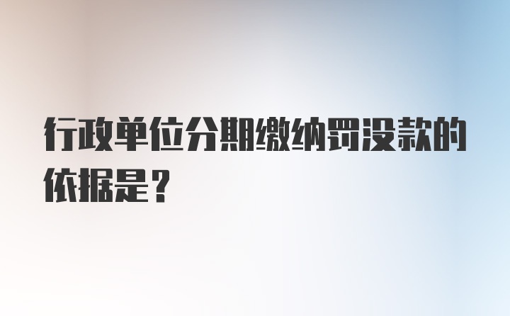 行政单位分期缴纳罚没款的依据是？