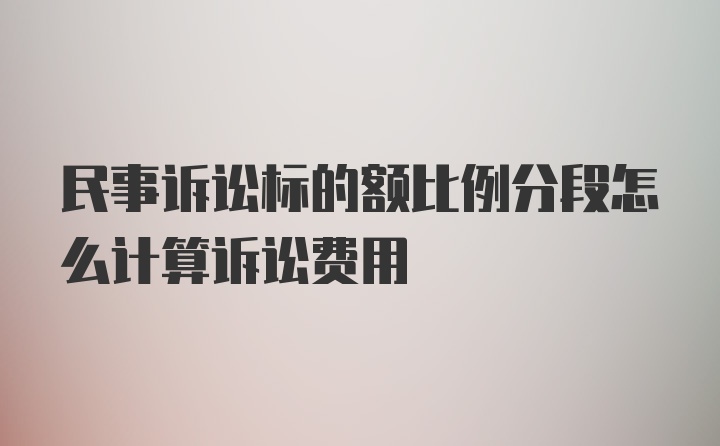 民事诉讼标的额比例分段怎么计算诉讼费用