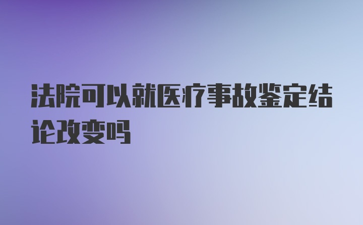 法院可以就医疗事故鉴定结论改变吗