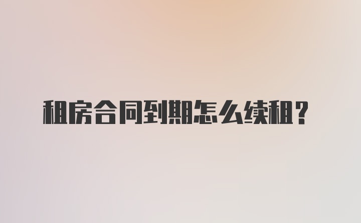 租房合同到期怎么续租？