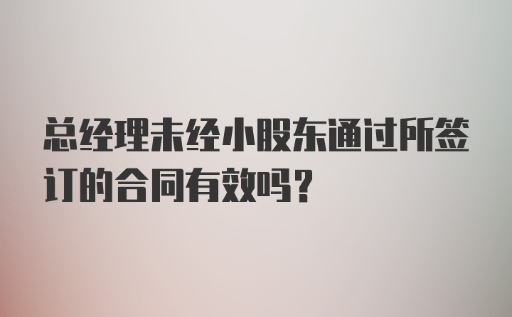 总经理未经小股东通过所签订的合同有效吗？