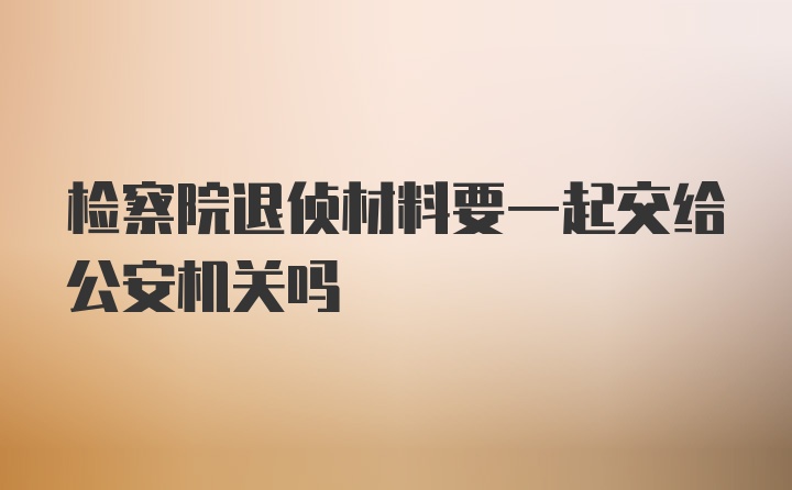 检察院退侦材料要一起交给公安机关吗