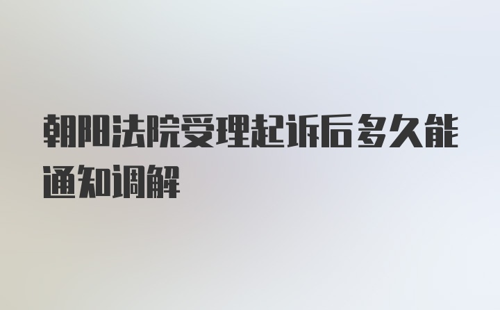 朝阳法院受理起诉后多久能通知调解