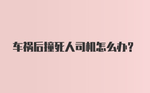 车祸后撞死人司机怎么办？