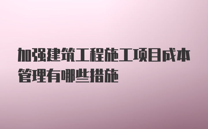 加强建筑工程施工项目成本管理有哪些措施