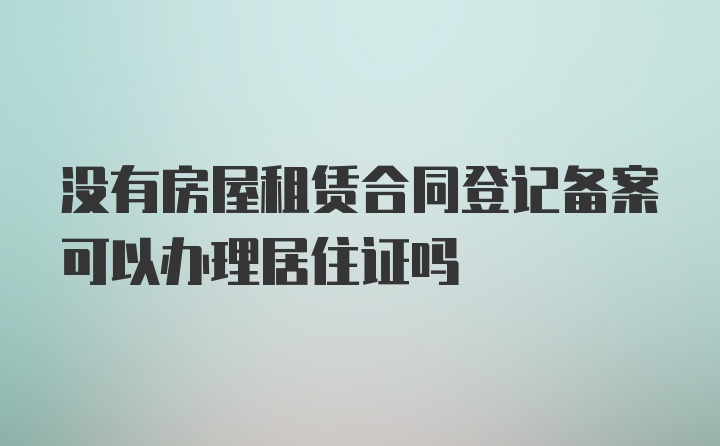 没有房屋租赁合同登记备案可以办理居住证吗