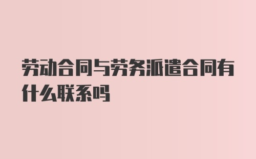 劳动合同与劳务派遣合同有什么联系吗