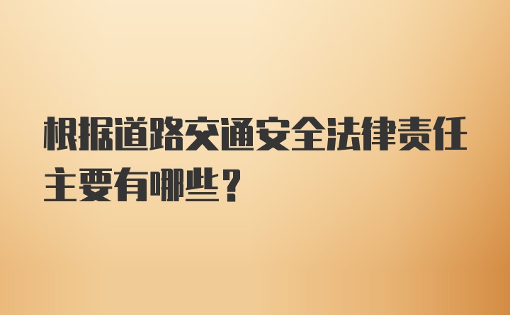 根据道路交通安全法律责任主要有哪些？