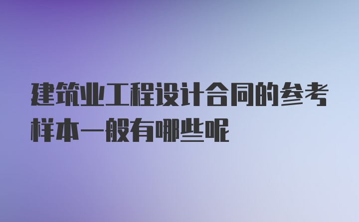 建筑业工程设计合同的参考样本一般有哪些呢