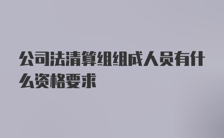 公司法清算组组成人员有什么资格要求