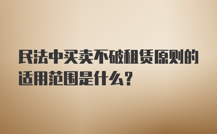 民法中买卖不破租赁原则的适用范围是什么？