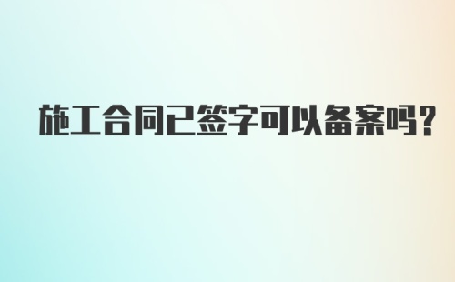 施工合同已签字可以备案吗？