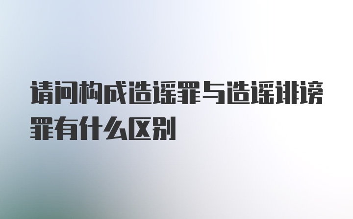 请问构成造谣罪与造谣诽谤罪有什么区别