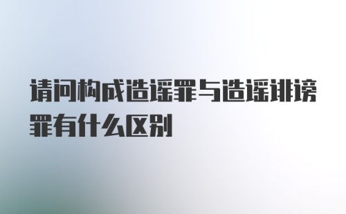 请问构成造谣罪与造谣诽谤罪有什么区别