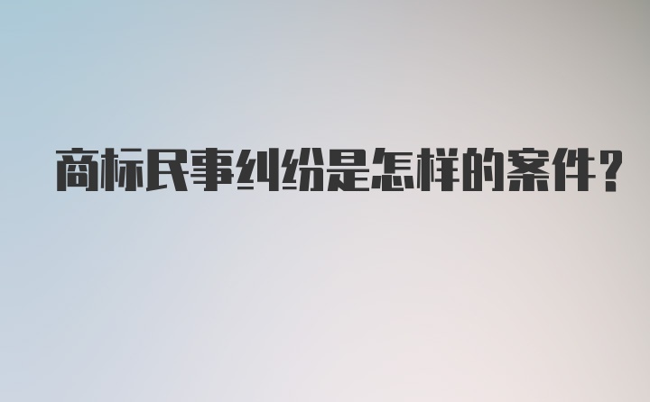 商标民事纠纷是怎样的案件？