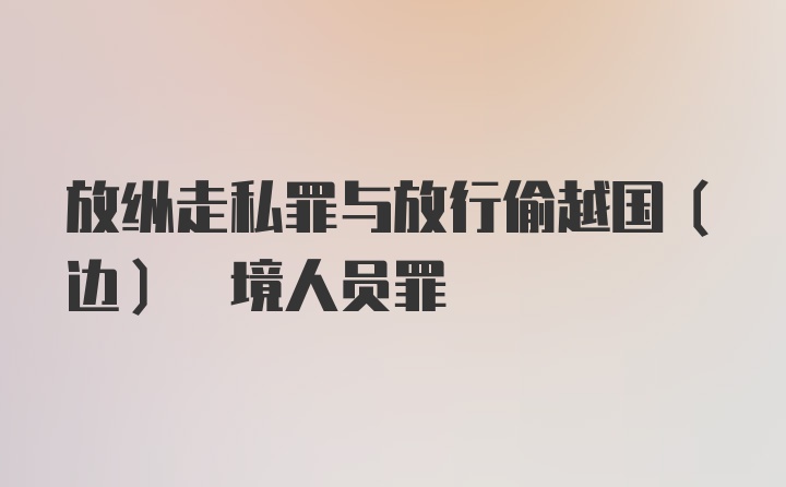 放纵走私罪与放行偷越国(边) 境人员罪