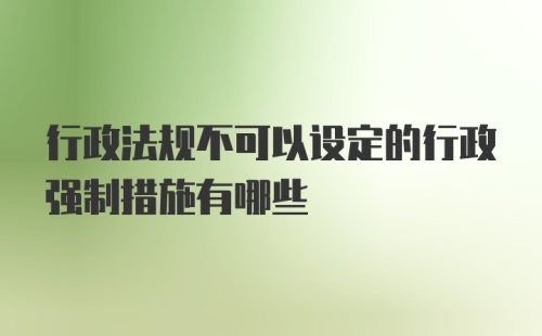 行政法规不可以设定的行政强制措施有哪些